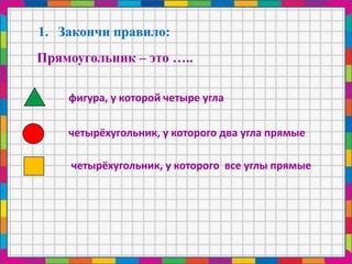 1. Закончи правило:
Прямоугольник – это …..
фигура, у которой четыре угла
четырёхугольник, у которого два угла прямые
четырёхугольник, у которого все углы прямые