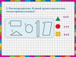 2. Рассмотри рисунок. В какой группе перечислены
только прямоугольники?
2 и 3
1 и 4
4 и 5