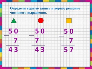 Определи верную запись и верное решение
числового выражения.
5 0
7
4 3
5 0
7
4 3
5 0
7
5 7