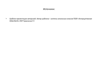 Источники:
• Шаблон презентации авторский. Автор шаблона – учитель начальных классов ГБОУ «Антрацитовская
ООШ №19» ЛНР Чумаченко Г.Г.