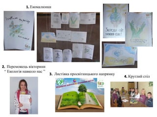1. Екомалюнки
3. Листівка просвітницького напрямку
2. Переможець вікторини
“ Екологія навколо нас ”
4. Круглий стіл
 