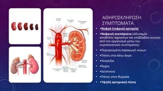 ΑΘΗΡΟΣΚΛΉΡΩΣΗ:
ΣΥΜΠΤΏΜΑΤΑ
• •Νεφρά (νεφρική αρτηρία)
• •Νεφρική ανεπάρκεια (αδυναμία
αποβολής άχρηστων και επιβλαβών ουσιών
από τον οργανισμό μέσω του
ουροποιητικού συστήματος)
• •Περιορισμένη παραγωγή ούρων
• •Πόνος στα κάτω άκρα
• •Ανορεξία
• •Άγχος
• •Δύσπνοια
• •Πόνος στον θώρακα
• •Υψηλή αρτηριακή πίεση
 