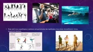 • Ένας από τους κυριότερους τρόπους αντιμετώπισης και πρόληψης τους είναι οποιαδήποτε τύπου
σωματική άσκηση.
 