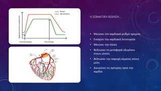 Η ΣΩΜΑΤΙΚΉ ΆΣΚΗΣΗ...
• Μειώνει τον καρδιακό ρυθμό ηρεμίας
• Ενισχύει την καρδιακή λειτουργία
• Μειώνει την πίεση
• Βελτιώνει τη μεταφορά οξυγόνου
στους ιστούς
• Βελτιώνει την παροχή αίματος στους
μύες
• Διευρύνει τις αρτηρίες προς την
καρδία
 