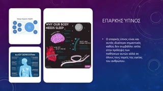 ΕΠΑΡΚΉΣ ΎΠΝΟΣ
• Ο επαρκής ύπνος είναι και
αυτός ιδιαίτερα σημαντικός
καθώς δεν συμβάλλει απλα
στην πρόληψη των
παθήσεων αυτών αλλά σε
όλους τους τομείς της υγείας
του ανθρώπου.
 