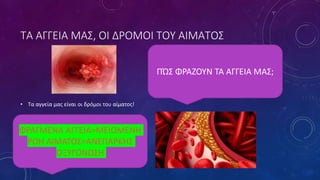 ΤΑ ΑΓΓΕΙΑ ΜΑΣ, ΟΙ ΔΡΟΜΟΙ ΤΟΥ ΑΙΜΑΤΟΣ
• Τα αγγεία μας είναι οι δρόμοι του αίματος!
ΠΏΣ ΦΡΑΖΟΥΝ ΤΑ ΑΓΓΕΙΑ ΜΑΣ;
ΦΡΑΓΜΕΝΑ ΑΓΓΕΙΑ=ΜΕΙΩΜΕΝΗ
ΡΟΗ ΑΙΜΑΤΟΣ=ΑΝΕΠΑΡΚΗΣ
ΟΞΥΓΟΝΩΣΗ
 