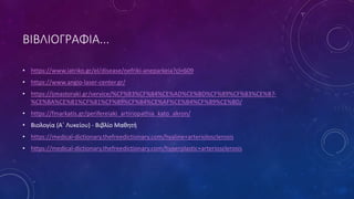 ΒΙΒΛΙΟΓΡΑΦΙΑ...
• https://www.iatriko.gr/el/disease/nefriki-aneparkeia?cl=609
• https://www.angio-laser-center.gr/
• https://smastoraki.gr/service/%CF%83%CF%84%CE%AD%CE%BD%CF%89%CF%83%CE%B7-
%CE%BA%CE%B1%CF%81%CF%89%CF%84%CE%AF%CE%B4%CF%89%CE%BD/
• https://fmarkatis.gr/perifereiaki_artiriopathia_kato_akron/
• Βιολογία (Α΄ Λυκείου) - Βιβλίο Μαθητή
• https://medical-dictionary.thefreedictionary.com/hyaline+arteriolosclerosis
• https://medical-dictionary.thefreedictionary.com/hyperplastic+arteriosclerosis
 