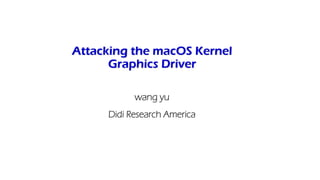 Attacking the macOS Kernel
Graphics Driver
wang yu
Didi Research America
 