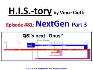 H.I.S.-tory by Vince Ciotti
Episode #81:         NextGen Part 3
      QSI’s next “Opus”




        © 2012 by H.I.S. Professionals, LLC, all rights reserved.
 