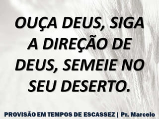 OUÇA DEUS, SIGA
A DIREÇÃO DE
DEUS, SEMEIE NO
SEU DESERTO.
 