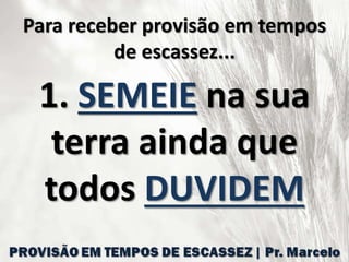Para receber provisão em tempos
de escassez...
1. SEMEIE na sua
terra ainda que
todos DUVIDEM
 
