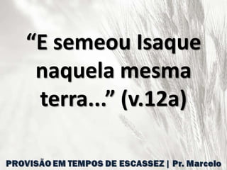 “E semeou Isaque
naquela mesma
terra...” (v.12a)
 