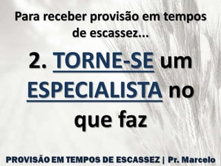 Para receber provisão em tempos
de escassez...
2. TORNE-SE um
ESPECIALISTA no
que faz
 