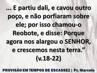 ... E partiu dali, e cavou outro
poço, e não porfiaram sobre
ele; por isso chamou-o
Reobote, e disse: Porque
agora nos alargou o SENHOR,
e crescemos nesta terra.”
(v.18-22)
 