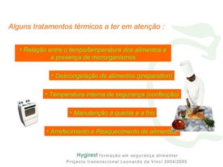 Alguns tratamentos térmicos a ter em atenção :
• Relação entre o tempo/temperatura dos alimentos e
a presença de microrganismos
• Descongelação de alimentos (preparation)
• Temperatura interna de segurança (confecção)
• Manutenção a quente e a frio
• Arrefecimento e Reaquecimento de alimentos
 