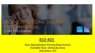 New Specialization Training Requirement
Available Now: Selling Business
Outcomes v1.0
810-403
 