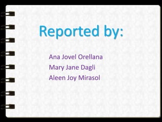 Reported by:
Ana Jovel Orellana
Mary Jane Dagli
Aleen Joy Mirasol
 