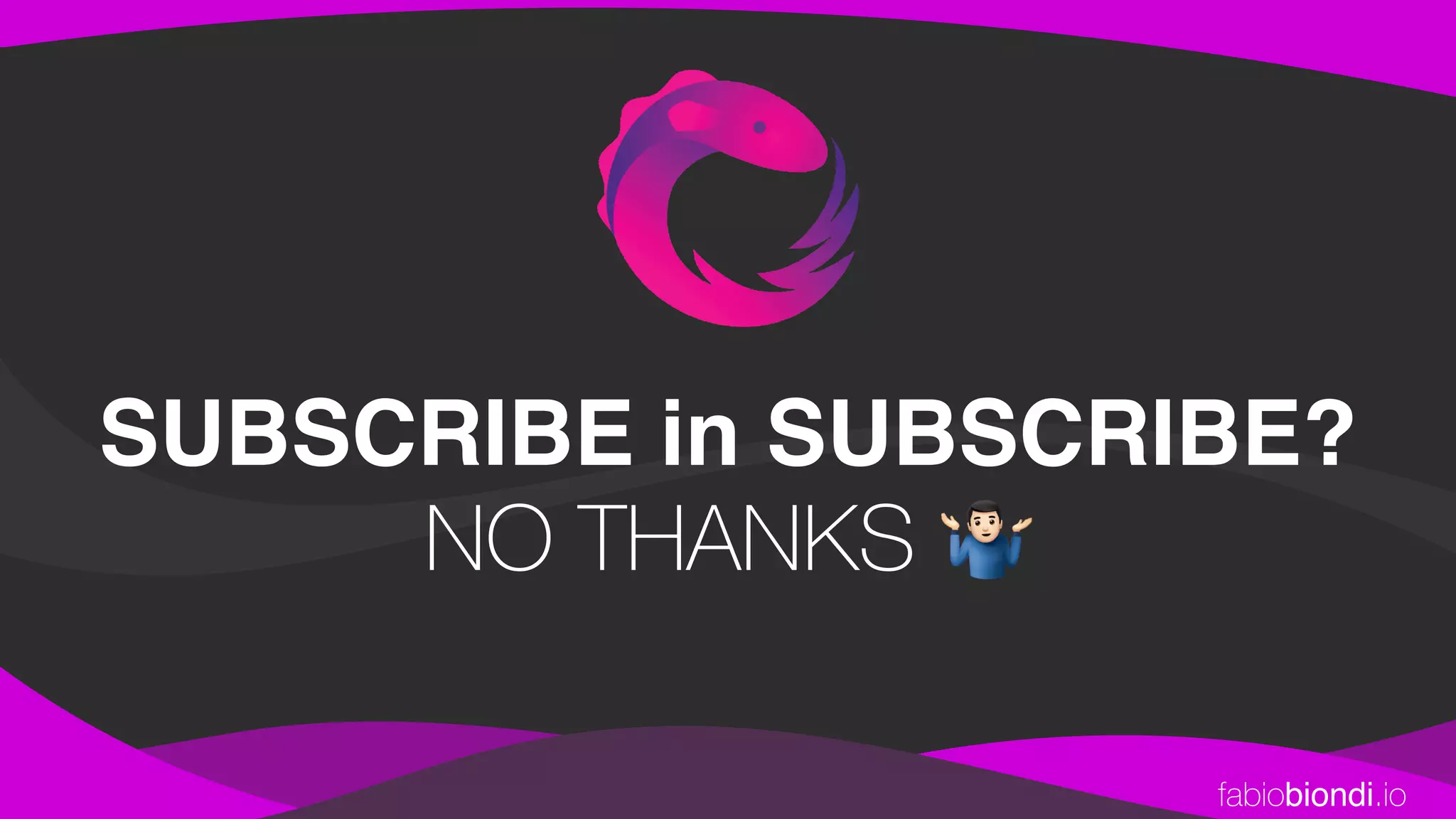 fabiobiondi.io
SUBSCRIBE in SUBSCRIBE?
NO THANKS 🤷
 