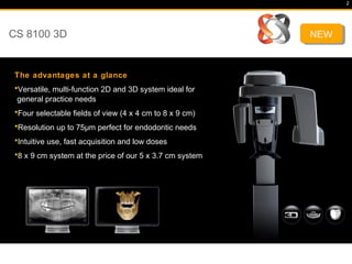 CS 8100 3D
2
The advantages at a glance
•Versatile, multi-function 2D and 3D system ideal for
general practice needs
•Four...