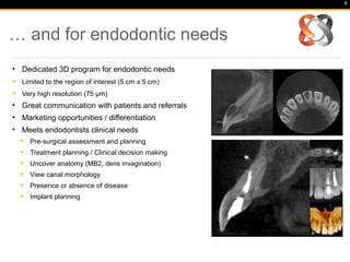 … and for endodontic needs
• Dedicated 3D program for endodontic needs
• Limited to the region of interest (5 cm x 5 cm)
•...