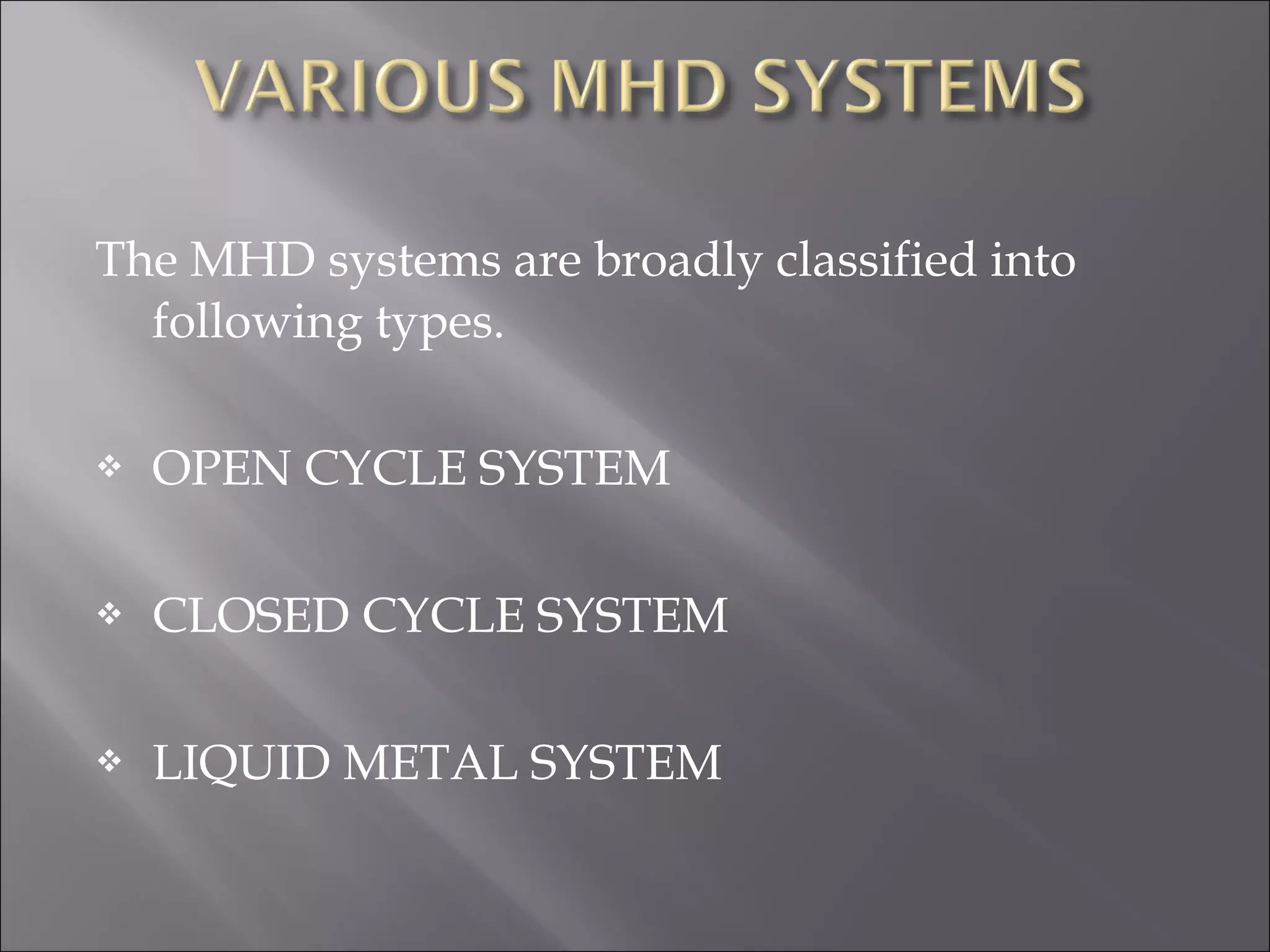 The MHD systems are broadly classified into
following types.
 OPEN CYCLE SYSTEM
 CLOSED CYCLE SYSTEM
 LIQUID METAL SYSTEM
 