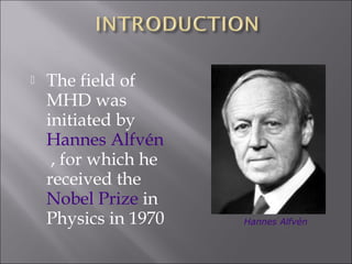  The field of
MHD was
initiated by 
Hannes Alfvén
, for which he
received the 
Nobel Prize in
Physics in 1970 Hannes Alfvén
 
