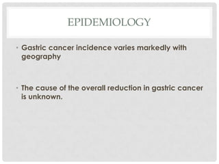 EPIDEMIOLOGY

• Gastric cancer incidence varies markedly with
  geography



• The cause of the overall reduction in gastric cancer
  is unknown.
 