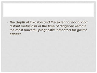 • The depth of invasion and the extent of nodal and
  distant metastasis at the time of diagnosis remain
  the most powerful prognostic indicators for gastric
  cancer
 