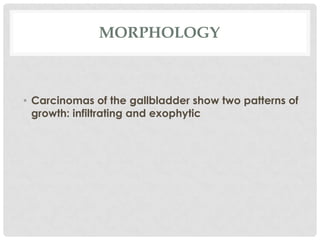 MORPHOLOGY



• Carcinomas of the gallbladder show two patterns of
  growth: infiltrating and exophytic
 