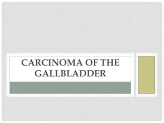 CARCINOMA OF THE
  GALLBLADDER
 