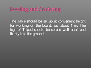 • The Table should be set up at convenient height
for working on the board, say about 1 m. The
legs of Tripod should be spread well apart and
firmly into theground.
 