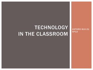ANTHRO 810.21
SP12
TECHNOLOGY
IN THE CLASSROOM
 