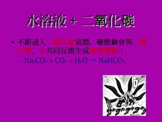 水溶液水溶液 ++ 二 化氧 碳二 化氧 碳
• 不斷通入二 化氧 碳氣體， 酸 會與碳 鈉 二氧
化碳，水共同反應生成 酸碳 氫鈉：
– Na2CO3 + CO2 + H2O → NaHCO3
 