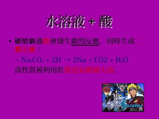 水溶液水溶液 ++ 酸酸
• 酸 遇碳 鈉 酸會發生劇烈反應，同時生成二
化氧 碳：
– Na2CO3 + 2H
+
→ 2Na
+
+ CO2 + H2O
該性質被利用於製造氣體滅火器。
 