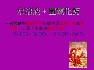 水溶液水溶液 ++ 化氫氧 鈣化氫氧 鈣
• 酸 與碳 鈉 化氫氧 鈣反應生成 化氫氧 鈉和碳
酸鈣，工業上用來制 化氫氧 鈉：
– Na2CO3 + Ca(OH)2 → 2NaOH + CaCO3
 