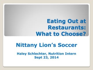 Eating Out at
Restaurants:
What to Choose?
Nittany Lion’s Soccer
Haley Schlechter, Nutrition Intern
Sept 23, 2014
 