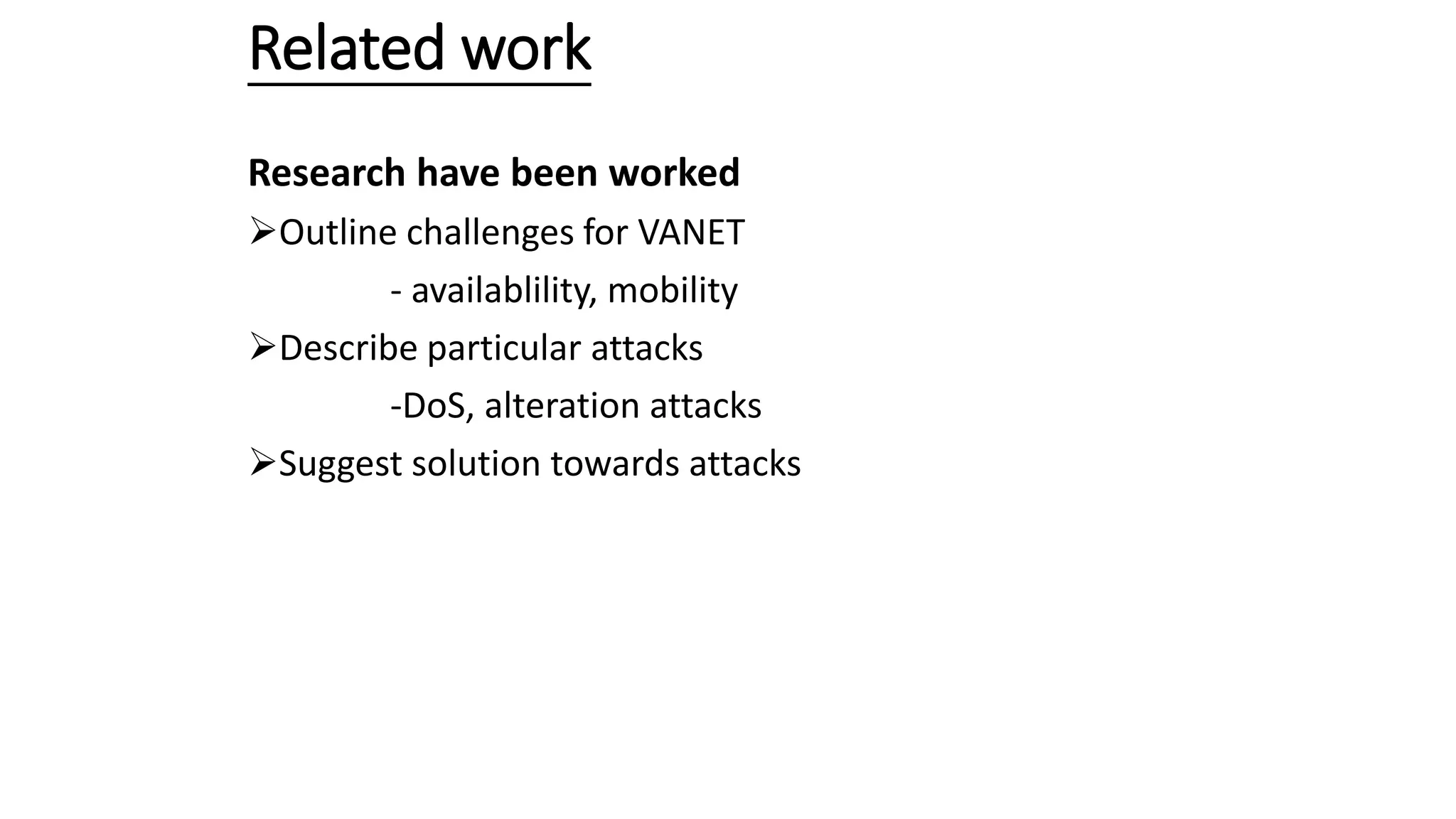 Related work
Research have been worked
Outline challenges for VANET
- availablility, mobility
Describe particular attacks
-DoS, alteration attacks
Suggest solution towards attacks
 
