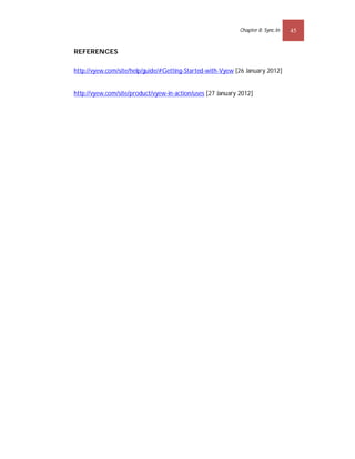 Chapter 8: Sync.In   45


REFERENCES

http://vyew.com/site/help/guide/#Getting-Started-with-Vyew [26 January 2012]


http://vyew.com/site/product/vyew-in-action/uses [27 January 2012]
 