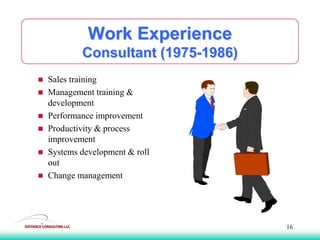Work Experience
Consultant (1975-1986)
 Sales training
 Management training &
development
 Performance improvement
 Productivity & process
improvement
 Systems development & roll
out
 Change management
16
 