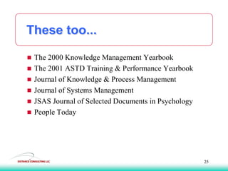 These too...
 The 2000 Knowledge Management Yearbook
 The 2001 ASTD Training & Performance Yearbook
 Journal of Knowledge & Process Management
 Journal of Systems Management
 JSAS Journal of Selected Documents in Psychology
 People Today
25
 