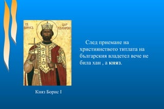 След приемане на
християнството титлата на
българския владетел вече не
била хан , а княз.
Княз Борис І
 