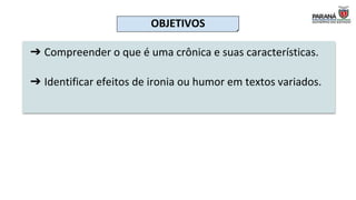 OBJETIVOS
➔ Compreender o que é uma crônica e suas características.
➔ Identificar efeitos de ironia ou humor em textos variados.
 
