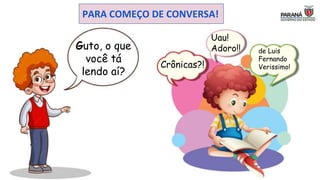 PARA COMEÇO DE CONVERSA!
Guto, o que
você tá
lendo aí?
Crônicas?!
de Luis
Fernando
Verissimo!
Uau!
Adoro!!
 