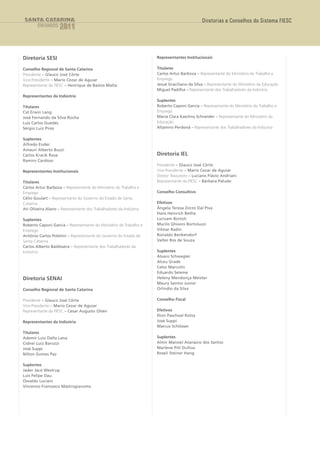 SANTA CATARINA                                                                               Diretorias e Conselhos do Sistema FIESC
        EM DADOS    2011



Diretoria SESI                                                      Representantes Institucionais

Conselho Regional de Santa Catarina                                 Titulares
Presidente – Glauco José Côrte                                      Carlos Artur Barboza – Representante do Ministério do Trabalho e
Vice-Presidente – Mario Cezar de Aguiar                             Emprego
Representante da FIESC – Henrique de Bastos Malta                   Jesué Graciliano da Silva – Representante do Ministério da Educação
                                                                    Miguel Padilha – Representante dos Trabalhadores da Indústria
Representantes da Indústria
                                                                    Suplentes
Titulares                                                           Roberto Caponi Garcia – Representante do Ministério do Trabalho e
Cid Erwin Lang                                                      Emprego
José Fernando da Silva Rocha                                        Maria Clara Kaschny Schneider – Representante do Ministério da
Luis Carlos Guedes                                                  Educação
Sérgio Luiz Pires                                                   Altamiro Perdoná – Representante dos Trabalhadores da Indústria

Suplentes
Alfredo Ender
Amauri Alberto Buzzi
Carlos Kracik Rosa                                                  Diretoria IEL
Ramiro Cardoso
                                                                    Presidente – Glauco José Côrte
Representantes Institucionais                                       Vice-Presidente – Mario Cezar de Aguiar
                                                                    Diretor Tesoureiro – Luciano Flávio Andriani
Titulares                                                           Representante da FIESC – Bárbara Paludo
Carlos Artur Barboza – Representante do Ministério do Trabalho e
Emprego                                                             Conselho Consultivo
Célio Goulart – Representante do Governo do Estado de Santa
Catarina                                                            Efetivos
Ari Oliveira Alano – Representante dos Trabalhadores da Indústria   Ângela Teresa Zorzo Dal Piva
                                                                    Hans Heinrich Bethe
Suplentes                                                           Lurivam Bortoli
Roberto Caponi Garcia – Representante do Ministério do Trabalho e   Murilo Ghisoni Bortoluzzi
Emprego                                                             Vilmar Radin
Antônio Carlos Poletini – Representante do Governo do Estado de     Ronaldo Benkendorf
Santa Catarina                                                      Valter Ros de Souza
Carlos Alberto Baldissera – Representante dos Trabalhadores da
Indústria                                                           Suplentes
                                                                    Álvaro Schwegler
                                                                    Alceu Grade
                                                                    Celso Marcolin
                                                                    Eduardo Seleme
Diretoria SENAI                                                     Heleny Mendonça Meister
                                                                    Maury Santos Junior
Conselho Regional de Santa Catarina                                 Orlindio da Silva

Presidente – Glauco José Côrte                                      Conselho Fiscal
Vice-Presidente – Mario Cezar de Aguiar
Representante da FIESC – Cesar Augusto Olsen                        Efetivos
                                                                    Ilton Paschoal Rotta
Representantes da Indústria                                         José Suppi
                                                                    Marcus Schlösser
Titulares
Ademir Luiz Dalla Lana                                              Suplentes
Cidnei Luiz Barozzi                                                 Almir Manoel Atanázio dos Santos
José Suppi                                                          Marlene Pitt Dullius
Nilton Gomes Paz                                                    Roseli Steiner Hang

Suplentes
Jader Jacó Westrup
Luis Felipe Dau
Osvaldo Luciani
Vincenzo Francesco Mastrogiacomo
 