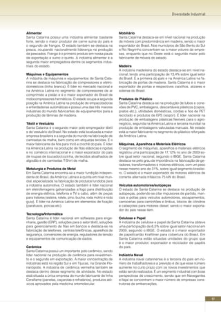 Diversidade Industrial




Alimentar                                                         Mobiliário
Santa Catarina possui uma indústria alimentar bastante            Santa Catarina destaca-se em nível nacional na produção
forte, sendo o maior produtor de carne suína do país e            de móveis com predominância em madeira, sendo o maior
o segundo de frangos. O estado também se destaca na               exportador do Brasil. Nos municípios de São Bento do Sul
pesca, ocupando nacionalmente liderança na produção               e Rio Negrinho concentram-se o maior volume de empre-
de pescados. Frango é o primeiro produto em nossa pauta           sas, enquanto que no Oeste está o segundo maior polo
de exportação e suíno o quinto. A indústria alimentar é a         fabricante de móveis do estado.
segunda maior empregadora dentre os segmentos indus-
triais do estado.                                                 Madeira
                                                                  A indústria madeireira do estado destaca-se em nível na-
Máquinas e Equipamentos                                           cional, tendo uma participação de 13,4% sobre igual setor
A indústria de máquinas e equipamentos de Santa Cata-             do Brasil. É a primeira do país e na América Latina na fa-
rina se destaca na fabricação de compressores e eletro-           bricação de portas de madeira. Santa Catarina é o maior
domésticos (linha branca). É líder no mercado nacional e          exportador de portas e respectivos caixilhos, alizares e
na América Latina no segmento de compressores de ar               soleiras do Brasil.
comprimido a pistão e é o maior exportador do Brasil de
motocompressores herméticos. O estado ocupa a segunda             Produtos de Plástico
posição na América Latina na produção de empacotadoras            Santa Catarina destaca-se na produção de tubos e cone-
e enfardadeiras automáticas e possui uma das três maiores         xões de PVC, embalagens, descartáveis plásticos (copos,
indústrias do mundo fabricantes de equipamentos para a            pratos etc.), utilidades domésticas, cordas e fios de PET
produção de lâminas de madeira.                                   reciclado e produtos de EPS (isopor). É líder nacional na
                                                                  produção de embalagens plásticas flexíveis para o agro-
Têxtil e Vestuário                                                negócio, segunda na América Latina e terceira mundial na
Santa Catarina é o segundo maior polo empregador têxtil           produção de embalagens valvuladas manuais. No estado
e de vestuário do Brasil. No estado está localizada a maior       está a maior fabricante no segmento do plástico reforçado
empresa brasileira e a segunda do mundo na fabricação de          da América Latina.
camisetas de malha, bem como em etiquetas tecidas. É o
maior fabricante de fios para tricô e crochê do país. É líder     Máquinas, Aparelhos e Materiais Elétricos
na América Latina na produção de fitas elásticas e rígidas        O segmento de máquinas, aparelhos e materiais elétricos
e no comércio internacional é o maior exportador do país          registrou uma participação de 17,12% no ano de 2009 so-
de roupas de toucador/cozinha, de tecidos atoalhados de           bre igual setor nacional, segundo o IBGE. Santa Catarina
algodão e de camisetas T-Shirt de malha.                          destaca-se pelo grau de importância na fabricação de ge-
                                                                  radores, transformadores e motores elétricos, com um peso
Metalurgia e Produtos de Metal                                    nesse mesmo ano de 31%, sobre igual segmento brasilei-
Em Santa Catarina encontra-se a maior fundição indepen-           ro. O estado é o maior exportador de motores elétricos de
dente do Brasil, da América Latina e a quinta em nível mun-       corrente alternada trifásicos 75 kW do Brasil.
dial, especializada na fabricação de produtos fundidos para
a indústria automotiva. O estado também é líder nacional          Veículos automotores/autopeças
em eletroferragens galvanizadas a fogo para distribuição          O estado de Santa Catarina se destaca na produção de
de energia elétrica, telefonia e TV a cabo, além de peças         autopeças, podendo-se citar impulsores de partida, man-
para tratores (esteira, rolete, pino, bucha, roda motriz e roda   cais e polias para veículos automotores, escapamentos,
guia). É líder na América Latina em elementos de fixação          carrocerias para caminhões e ônibus, blocos de cilindros
(parafusos, porcas etc).                                          e cabeçotes para motores diesel, sendo o maior exporta-
                                                                  dor do país nesse item.
Tecnologia/Informática
Santa Catarina é líder nacional em softwares para enge-           Celulose e Papel
nharia, gestão (ERP), soluções para o setor têxtil, soluções      A indústria de celulose e papel de Santa Catarina obteve
para gerenciamento de filas em bancos e destaca-se na             uma participação de 6,5% sobre igual setor nacional em
fabricação de telefones, centrais telefônicas, aparelhos de       2009, segundo o IBGE. O estado é o maior exportador
segurança, conversores de energia, reguladores de tensão          de papel/cartão Kraftliner para cobertura do Brasil. Em
e equipamentos de comunicação de dados.                           Santa Catarina estão situadas unidades do grupo que
                                                                  é o maior produtor, exportador e reciclador de papéis
Cerâmica                                                          do país.
Santa Catarina possui um importante polo cerâmico, sendo
líder nacional na produção de cerâmica para revestimen-           Indústria naval
to e o segundo em exportação. A maior concentração de             A indústria naval catarinense é a terceira do país em nú-
indústrias está na região Sul e em Tijucas, na Grande Flo-        mero de trabalhadores e a previsão é de que esse número
rianópolis. A indústria de cerâmica vermelha também se            aumente no curto prazo com os novos investimentos que
destaca dentro desse segmento de atividade. No estado             estão sendo realizados. É um segmento industrial com boas
está situada a única empresa do mundo fabricante de linha         perspectivas de crescimento, sendo que em Navegantes
Ceraflame (panelas, caçarolas e refratários), produtos ató-       e Itajaí se concentram o maior número de empresas cons-
xicos aprovados pela medicina ortomolecular.                      trutoras de embarcações.



                                                                                                                               17
 