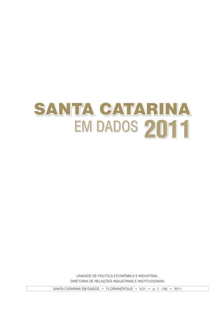 SANTA CATARINA
           EM DADOS                             2011




             UNIDADE DE POLÍTICA ECONÔMICA E INDUSTRIAL
         DIRETORIA DE RELAÇÕES INDUSTRIAIS E INSTITUCIONAIS

 SANTA CATARINA EM DADOS • FLORIANÓPOLIS • V.21 • p. 1 - 156 • 2011
 