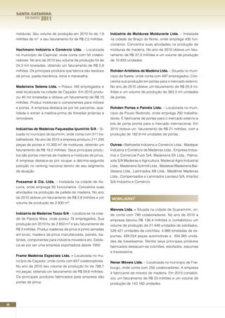SANTA CATARINA
          EM DADOS   2011

     molduras. Seu volume de produção em 2010 foi de 1,8        Indústria de Molduras Moldurarte Ltda. – Instalada
     milhões de m³ e seu faturamento foi de R$ 2,5 milhões.     na cidade de Braço do Norte, onde emprega 435 fun-
                                                                cionários. Concentra suas atividades na produção de
     Hachmann Indústria e Comércio Ltda. – Localizada           molduras de madeira. No ano de 2010 obteve um fatu-
     no município de Capinzal, onde conta com 50 colabo-        ramento de R$ 37,3 milhões e um volume de produção
     radores. No ano de 2010 seu volume de produção foi de      de 10.833 unidades.
     24,3 mil toneladas, obtendo um faturamento de R$ 5,8
     milhões. Os principais produtos que fabrica são resíduos   Rohden Artefatos de Madeira Ltda. – Situada no muni-
     de pínus, pasta mecânica, toros e maravalha.               cípio de Salete, onde conta com 497 empregados. Con-
                                                                centra sua produção em portas para o mercado externo.
     Madeireira Seleme Ltda. – Possui 160 empregados e          No ano de 2010 obteve um faturamento de R$ 25,9 mi-
     está localizada na cidade de Caçador. Em 2010 produ-       lhões e um volume de produção de 383,3 mil unidades
     ziu 40 mil toneladas e obteve um faturamento de R$ 10      de portas.
     milhões. Produz molduras e componentes para móveis
     e portas. A empresa destaca-se por ter parcerias, qua-     Rohden Portas e Painéis Ltda. – Localizada no muni-
     lidade e extrair a matéria-prima de florestas próprias e   cípio de Pouso Redondo, onde emprega 292 trabalha-
     renováveis.                                                dores. É fabricante de portas para o mercado externo e
                                                                kits de porta pronta para o mercado internacional. Em
     Indústrias de Madeiras Faqueadas Ipumirim S/A – Si-        2010 obteve um faturamento de R$ 21 milhões, com a
     tuada no município de Ipumirim, onde conta com 311 tra-    produção de 182,9 mil unidades de portas.
     balhadores. No ano de 2010 a empresa produziu 211.200
     peças de portas e 10.300 m3 de molduras, obtendo um        Outras - Battistella Indústria e Comércio Ltda., Madepar
     faturamento de R$ 19,2 milhões. Seus principais produ-     Indústria e Comércio de Madeiras Ltda., Empresa Indus-
     tos são portas internas de madeira e molduras de pínus.    trial e Comercial Fuck S/A, Madeireira EK Ltda., Palma-
     A empresa destaca-se por ocupar a décima-segunda           sola S/A Madeiras e Agricultura, Madecal Agro-Industrial
     posição no ranking nacional dentro de seu segmento         Ltda., Madeireira Schmitt Ltda., Madebal-Madeireira Bal-
     de atuação.                                                dissera Ltda., Laminados AB Ltda., Madêmer Madeiras
                                                                Ltda., Compensados e Laminados Lavrasul S/A, Imaribo
     Possamai & Cia. Ltda. – Instalada na cidade de As-         S/A Indústria e Comércio.
     curra, onde emprega 50 funcionários. Concentra suas
     atividades na produção de pallets de madeira. No ano
     de 2010 obteve um faturamento de R$ 2,8 milhões e um       MOBILIáRIO¹
     volume de produção de 2.930 m3.
                                                                Mannes Ltda. – Situada na cidade de Guaramirim, on-
     Indústria de Madeiras Tozzo S/A – Localiza-se na cida-     de conta com 790 colaboradores. No ano de 2010 a
     de de Passos Maia, onde possui 78 empregados. Sua          empresa faturou R$ 136,4 milhões e contabilizou um
     produção em 2010 foi de 2.850 m3 e seu faturamento de      volume de produção de 21.449 unidades de estofados,
     R$ 3 milhões. Produz madeiras de pínus e pinho serradas    528.421 unidades de colchões, 4.986 toneladas de es-
     em bruto, madeira de pínus manufaturada, painéis, ba-      pumas, 428.554 peças automotivas e 304.365 unida-
     tentes, componentes para indústria moveleira etc. Desta-   des de travesseiros. Dentre seus principais produtos
     ca-se por ser uma empresa exportadora desde 1955.          fabricados destacam-se colchões, estofados, espumas
                                                                e travesseiros.
     Frame Madeiras Especiais Ltda. – Localizada no mu-
     nicípio de Caçador, onde conta com 637 colaboradores.      Renar Móveis Ltda. – Localizada no município de Frai-
     No ano de 2010 seu volume de produção foi de 788,7         burgo, onde conta com 258 colaboradores. A empresa
     mil peças, obtendo um faturamento de R$ 59,6 milhões.      é fabricante de móveis de madeira. Em 2010 contabili-
     Os principais produtos fabricados pela empresa são         zou um faturamento de R$ 23 milhões e um volume de
     portas de pínus.                                           produção de 143.160 unidades.




48
 
