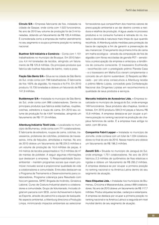 Perfil das Indústrias




Círculo S/A – Empresa fabricante de fios, instalada na     fornecedores que compartilhem dos mesmos valores de
cidade de Gaspar, onde conta com 1.022 funcionários.       preocupação ambiental e ao dar destino correto a resí-
No ano de 2010 seu volume de produção foi de 3 mil to-     duos e retalhos de produção. A água usada no processo
neladas, obtendo um faturamento de R$ 135,4 milhões.       produtivo e no consumo humano é retirada do rio, tra-
É considerada como a empresa de melhor atendimento         tada e devolvida à natureza mais limpa do que quando
no seu segmento e ocupa a primeira posição no ranking      recolhida. A Altenburg adota medidas para proteção da
nacional.                                                  bacia de captação a fim de garantir a preservação de
                                                           seu manancial. O lançamento da primeira linha de cama
Buettner S/A Indústria e Comércio – Conta com 1.101        em malha ecológica – através da composição de fios de
trabalhadores no município de Brusque. Em 2010 fabri-      algodão com fibras recicladas de garrafa PET – sensibi-
cou 4,4 mil toneladas de tecidos, atingindo um fatura-     lizou a preocupação da empresa e antecipou a tendên-
mento de R$ 125,8 milhões. Os principais produtos que      cia de consumo consciente. O travesseiro Ecofriendly
fabrica são toalhas felpudas de banho, rosto e praia.      – reconhecido com o prestigiado prêmio Planeta Casa
                                                           – e o travesseiro em Malha Eco vieram complementar o
Fiação São Bento S/A – Situa-se na cidade de São Bento     conceito de um dormir sustentável. 2) Respeito ao Mer-
do Sul, onde conta com 798 trabalhadores. É fabricante     cado - por oito anos consecutivos a Altenburg recebe
de fios 100% de algodão, fio mescla e fio P.A. Em 2010     o prêmio Mérito Lojista, concedido pela Confederação
produziu 15.735 toneladas e obteve um faturando de R$      Nacional dos Dirigentes Lojistas em reconhecimento à
141,9 milhões.                                             qualidade de seus produtos e serviços.


Buddemeyer S/A – Instalada no município de São Bento       Marcatto Indústria de Acessórios Ltda. – Empresa lo-
do Sul, onde conta com 996 colaboradores. Dentre os        calizada no município de Jaraguá do Sul, onde emprega
principais produtos que fabrica estão toalhas, roupões,    149 funcionários. Seus produtos são chapéus, bonés e
colchas, edredons e roupa de cama. Em 2010 seu vo-         bolsas. Em 2010 produziu 594,3 mil peças e faturou R$
lume de produção foi de 4.641 toneladas, atingindo um      15,8 milhões. A empresa destaca-se por ocupar a pri-
faturamento de R$ 171,9 milhões.                           meira posição no ranking nacional na produção de cha-
                                                           péus femininos de verão. É a empresa mais antiga no
Altenburg Indústria Têxtil Ltda. – Localizada no muni-     setor, com 88 anos.
cípio de Blumenau, onde conta com 771 colaboradores.
É fabricante de edredons, roupas de cama, colchas, tra-    Companhia Fabril Lepper – Instalada no município de
vesseiros, protetores de colchões, protetores de traves-   Joinville, onde contava com um total de 1.034 colabora-
seiros, linha de felpudos, almofadas e mantas. No ano      dores no final do ano de 2010. Nesse mesmo ano obteve
de 2010 obteve um faturamento de R$ 224,5 milhões e        um faturamento de R$ 196,3 milhões.
um volume de produção de 14,4 milhões de peças, 4
mil metros de tecidos pespontados e 15,2 milhões de m²     zanotti S/A – Situada no município de Jaraguá do Sul,
de mantas de poliéster. A seguir algumas informações       onde emprega 1.751 colaboradores. No ano de 2010
que destacam a empresa. 1) Responsabilidade Socio-         fabricou 2,3 milhões de quilômetros de fitas elásticas e
ambiental – mantém programas sociais que visam pro-        rígidas e obteve um faturamento de R$ 285,2 milhões.
mover inclusão social e proporcionar qualidade de vida     A empresa destaca-se por ocupar a primeira posição
a colaboradores e comunidade. Entre eles destacam-se       no ranking nacional e na América Latina dentro do seu
o Programa de Treinamento e Desenvolvimento para co-       segmento de atuação.
laboradores, Programa Liderança para Resultado com
foco em gestores, SIPAT, Brigada de Incêndio, Ginástica    Haco Etiquetas Ltda. – Instalada nos municípios de Blu-
Laboral, Curso de Costura Industrial aberto a colabora-    menau, Criciúma e Massaranduba, possui 899 colabora-
dores e comunidade, Grupo de Voluntariado, Inclusão di-    dores. No ano de 2010 obteve um faturamento de R$ 117,7
gital em parceria com SESI, Junior Achievement e Apoio     milhões. Produz etiquetas tecidas, cadarços e estamparia.
ao Esporte, através de patrocínio a equipe de basquete.    A empresa se destaca por ocupar a primeira posição no
No aspecto ambiental, a Altenburg direciona a Produção     ranking nacional e na América Latina e a segunda em nível
Limpa, minimizando impactos ambientais ao selecionar       mundial dentro de seu segmento de atuação.




                                                                                                                       53
 