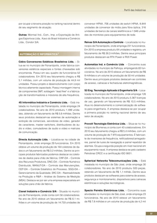 Perfil das Indústrias




por ocupar a terceira posição no ranking nacional dentro    conversor HPNA, 706 unidades de switch HPNA, 8.844
de seu segmento de atuação.                                 unidades de conversor de mídia para fibra óptica, 316
                                                            unidades de banco de canais telefônicos e 1.946 unida-
Outras: Mormaii Ind., Com., Imp. e Exportação de Arti-      des de monitores para equipamentos de rede.
gos Esportivos Ltda., Kavo do Brasil Indústria e Comércio
Ltda., Condor S/A.                                          Reivax S/A Automação e Controle – Localizada no mu-
                                                            nicípio de Florianópolis, onde emprega 231 funcionários.
                                                            Em 2010 a empresa produziu 64 unidades e registrou um
AUTOMAçãO E InFORMáTICA¹                                    faturamento de R$ 39,3 milhões. Dentre seus principais
                                                            produtos destacam-se RTX Power e RVX Power.
Cebra Conversores Estáticos Brasileiros Ltda. – Si-
tua-se no município de Florianópolis, onde fabrica con-     Automatiza Ind. e Comércio Ltda – Concentra suas
versores estáticos especiais e fontes chaveadas sob         atividades no município de Palhoça, empregando 65 fun-
encomenda. Possui em seu quadro de funcionários 52          cionários. No ano de 2010 obteve um faturamento de R$
colaboradores. Em 2010 seu faturamento chegou a R$          9 milhões e um volume de produção de 50 mil unidades.
5,1 milhões, com um volume de produção de 44,8 mil          Dentre seus principais produtos destacam-se controles
unidades. Possui projeto e desenvolvimento com corpo        de acesso, catracas e fechaduras eletromagnéticas.
técnico altamente capacitado. Possui montagem interna
de componentes SMT, soldagem “lead free” e a fabrica-       S3 Eng. Tecnologia Aplicada à Engenharia S/A – Loca-
ção de transformadores e indutores de alta frequência.      lizada no município de Florianópolis, onde emprega 128
                                                            colaboradores. No ano de 2010 produziu 5.367 licenças
4S Informática Indústria e Comércio Ltda. – Está ins-       de uso, gerando um faturamento de R$ 10,5 milhões.
talada no município de Florianópolis, onde emprega 24       Atua no desenvolvimento e comercialização de softwa-
colaboradores. No ano de 2010 produziu 1.499 unida-         re para engenharia. A empresa destaca-se por ocupar
des, obtendo um faturamento de R$ 5,6 milhões. Dentre       a primeira posição no ranking nacional dentro de seu
seus produtos destacam-se sistemas de automação e           setor de atuação.
exibição de comerciais, servidores de vídeo, gerador
de caracteres, master switchers, distribuidores de áu-      Provolt Tecnologia Eletrônica Ltda. – Situa-se no mu-
dio e vídeo, comutadores de áudio e vídeo e matrizes        nicípio de Blumenau e conta com 43 colaboradores. Em
de comunicação.                                             2010 seu faturamento chegou a R$ 5,4 milhões, com um
                                                            volume de produção de 7.970 equipamentos. É fabrican-
Directa Automação Ltda. – Localiza-se na cidade de          te de inversores de frequência, retificadores/carregado-
Florianópolis, onde emprega 29 funcionários. Em 2010        res, painel de luzes de navegação e painel repetidor de
obteve um volume de produção de 164 coletores de da-        alarmes. Ocupa a segunda posição em nível nacional em
dos e um faturamento de R$ 3,2 milhões. Dentre os prin-     equipamento naval. A empresa destaca-se pelo cadastro
cipais produtos fabricados podemos destacar os coleto-      Petrobras CRCC e a certificação ISO 9001.
res de dados para chão de fábrica, CRP-DA – Controle
dos Recursos Produtivos, DNC-DA – Controle Numérico         Spherical networks Telecomunicações Ltda. – Está
Distribuído, MANUT-DA – Controle das Manutenções,           instalada no município de São José, onde emprega 30
CEP-DA – Controle Estatístico do Processo, SGQ-DA –         colaboradores. No ano de 2010 produziu 500 peças,
Gerenciamento da Qualidade, SRC-DA – Rastreabilidade        obtendo um faturamento de R$ 1,1 milhão. Dentre seus
na Produção e R&R – Análise do Sistema de Medição           produtos destacam-se softwares para sistema de acesso,
(MSA). Destaca-se por ser uma empresa especialista em       segurança e monitoramento; dispositivos para catracas
soluções para chão de fábrica.                              eletrônicas e soluções tecnológicas.


Cianet Indústria e Comércio S/A – Situada no municí-        Specto Painéis Eletrônicos Ltda. – Concentra suas
pio de Florianópolis, onde conta com 56 colaboradores.      atividades no município de São José, onde emprega 23
No ano de 2010 obteve um faturamento de R$ 8,1 mi-          funcionários. No ano de 2010 obteve um faturamento
lhões e um volume de produção de 14.733 unidades de         de R$ 7,8 milhões e um volume de produção de 4,2 mil




                                                                                                                        57
 