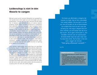 Leiderschap is niet in één
theorie te vangen
5
LEIDERSCHAPSCOACH
•	Gaat leiderschap bij jou al vanzelf? Motiveer je
antwoord.
•	In de versnellers die volgen, maak je kennis
met verschillende leiderschapsmodellen en
-benaderingen. Het is verstandig om voor jezelf
een beargumenteerde keuze te maken. Houd
daarbij vooral de synergie tussen individu en
organisatie, en tussen content en context in de
gaten.
‘ De beste van alle leiders is degene die
mensen zo helpt, dat ze hem uiteindelijk
niet nodig hebben. De ene keer is er een
van wie ze houden en die ze bewonderen.
Een andere keer komt er een voor wie
ze bang zijn. Het ergst is degene die zich
door mensen van het kastje naar de muur
laat sturen. Als er geen vertrouwen is, dan
handelen mensen ook uit wantrouwen.
De beste leider zegt niet veel, maar wat
hij zegt doet ertoe. Als hij klaar is met zijn
werk, zeggen de mensen:
“Het ging allemaal vanzelf.”’
Lao Tse
Met een variant op W. Somerset Maugham zou gezegd kun-
nen worden dat er drie regels zijn voor het krijgen van echt
goede leiders. Jammer genoeg weet niemand wat die regels
zijn. Er bestaan geen perfecte leiders, en precies daarom
proberen goede leiders zichzelf voortdurend te verbeteren
door zelfstudie, training, cursussen, door fouten te maken
en ervan te leren enzovoort. Omdat er geen perfecte leiders
bestaan, is het moeilijk om één goed leiderschapsmodel te
ontwikkelen. Daarom hebben we daar vele tientallen van.
Deze modellen hebben met elkaar gemeen dat ze zich rich-
ten op de vaardigheid om anderen te beïnvloeden en hen
die dingen te laten doen die de leider graag wil. In de prak-
tijk houdt dat vaak meer in, namelijk leiderschap uitoefenen
in een organisatorisch kader, met structuur, (sub)-cultuur,
individuen, groepen, doeleinden en ondersteuning, meet-
instrumenten en nog veel meer andere factoren om gedrag
te faciliteren of in te perken.
Lang dachten deskundigen dat leiderschap om specifieke
kenmerken draait. In 1938 noemde Barnard als onderschei-
dende leiderschapskenmerken: uiterlijk, technische kundig-
heid, perceptie, kennis, verbeelding, besluitvaardigheid,
doorzettingsvermogen en onder meer moed, terwijl Bass
in 1990 charisma, inspiratie, intellectualiteit en individuele
betrokkenheid als kenmerken van transformationele leiders
noemde. Collins (2001) ontdekte dat de door hem onder-
zochte topleider een combinatie is van buitengewone per-
soonlijke bescheidenheid en intense professionele wil. Maar
ook dan zijn er weer vele andere auteurs die de accenten en
nuances soms net weer iets anders leggen.
 